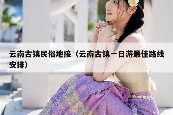 云南古镇民俗地接（云南古镇一日游最佳路线安排）