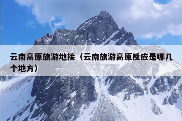 云南高原旅游地接（云南旅游高原反应是哪几个地方）