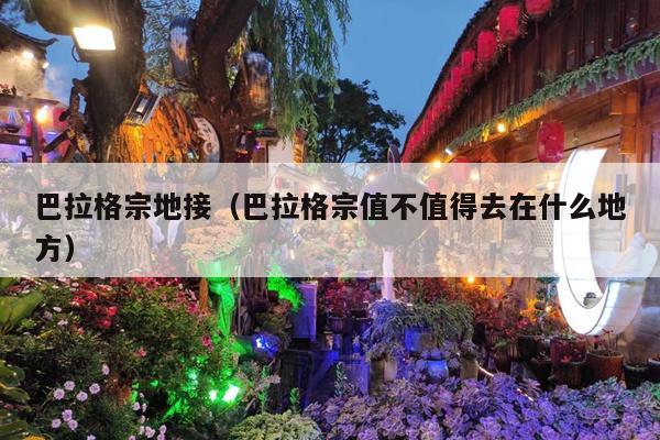 巴拉格宗地接（巴拉格宗值不值得去在什么地方）