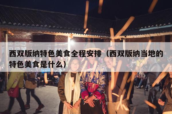西双版纳特色美食全程安排（西双版纳当地的特色美食是什么）