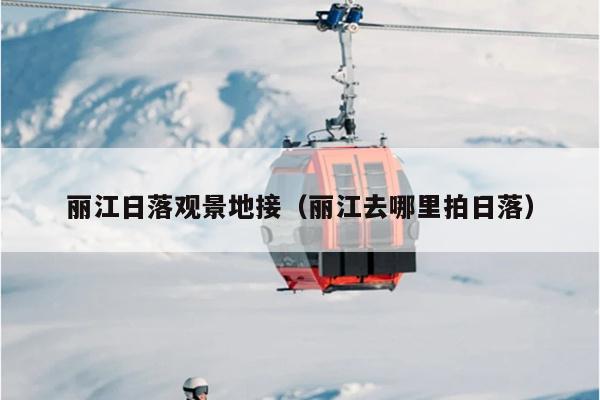 丽江日落观景地接（丽江去哪里拍日落）