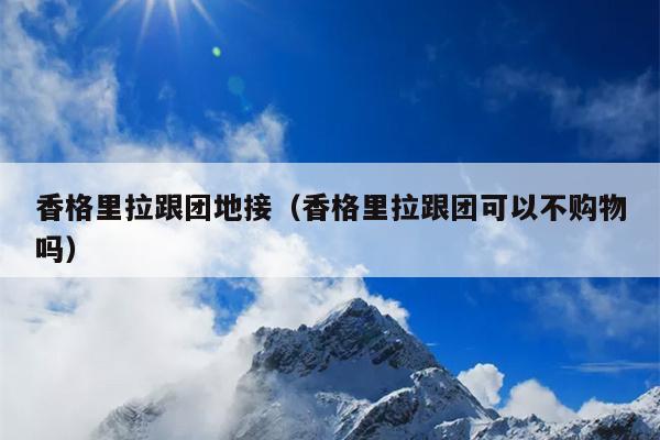 香格里拉跟团地接（香格里拉跟团可以不购物吗）