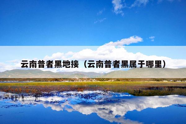 云南普者黑地接（云南普者黑属于哪里）
