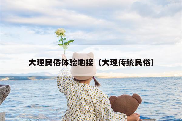 大理民俗体验地接（大理传统民俗）