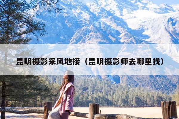 昆明摄影采风地接（昆明摄影师去哪里找）