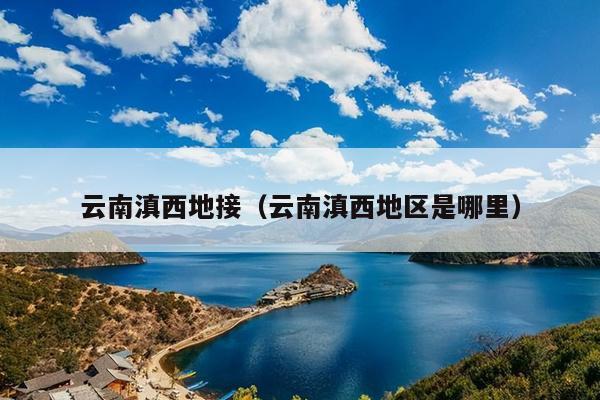 云南滇西地接（云南滇西地区是哪里）