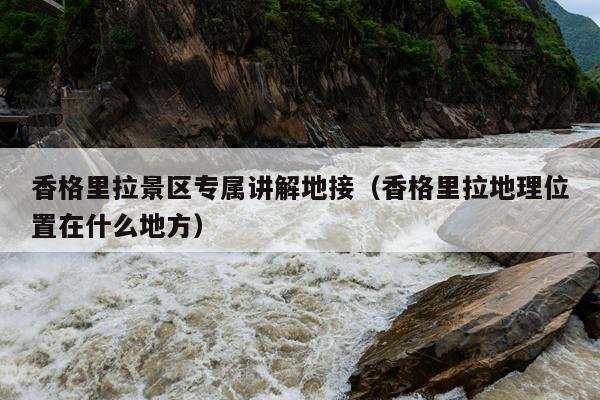 香格里拉景区专属讲解地接（香格里拉地理位置在什么地方）