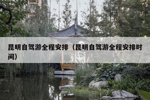 昆明自驾游全程安排（昆明自驾游全程安排时间）