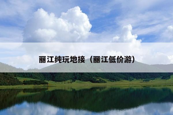 丽江纯玩地接（丽江低价游）