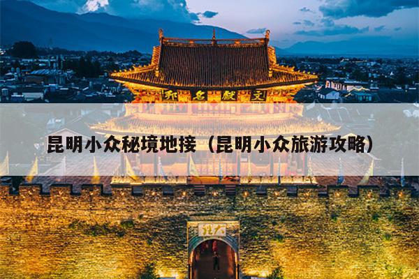 昆明小众秘境地接（昆明小众旅游攻略）