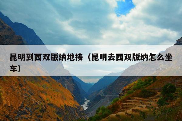 昆明到西双版纳地接（昆明去西双版纳怎么坐车）