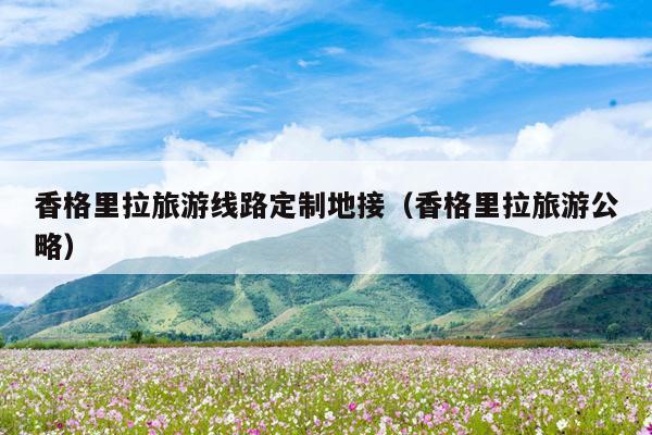 香格里拉旅游线路定制地接（香格里拉旅游公略）