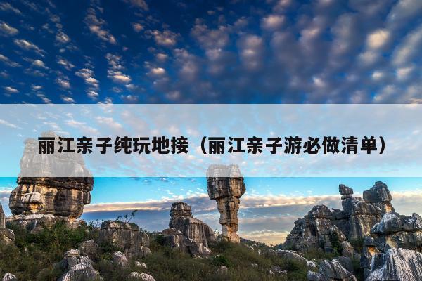 丽江亲子纯玩地接（丽江亲子游必做清单）