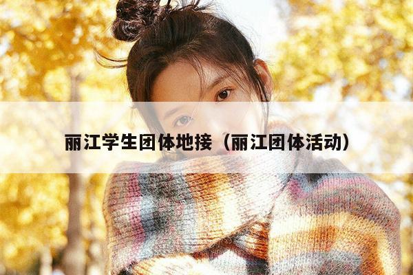 丽江学生团体地接（丽江团体活动）