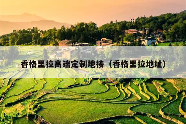 香格里拉高端定制地接（香格里拉地址）
