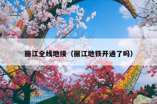 丽江全线地接（丽江地铁开通了吗）