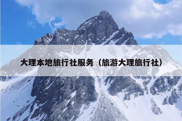 大理本地旅行社服务（旅游大理旅行社）