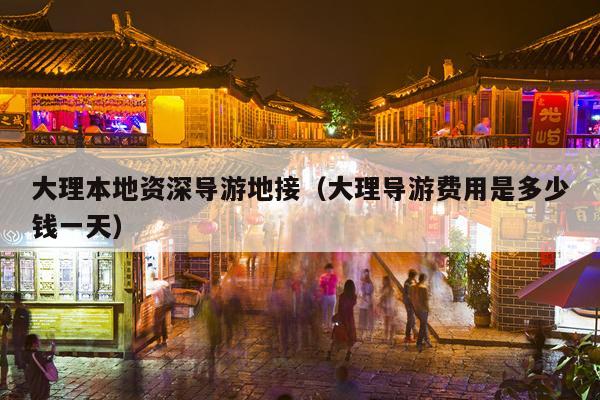 大理本地资深导游地接（大理导游费用是多少钱一天）