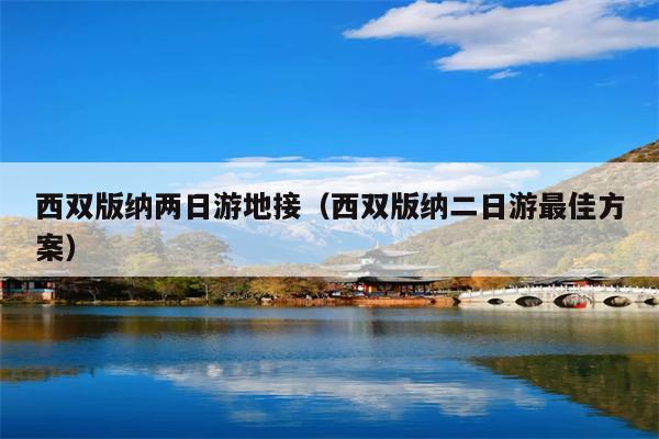 西双版纳两日游地接（西双版纳二日游最佳方案）