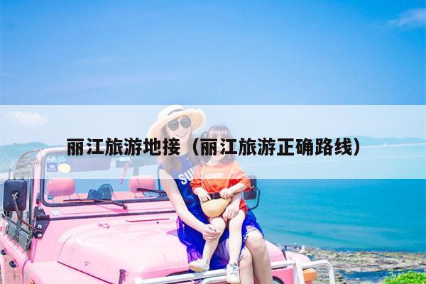 丽江旅游地接（丽江旅游正确路线）