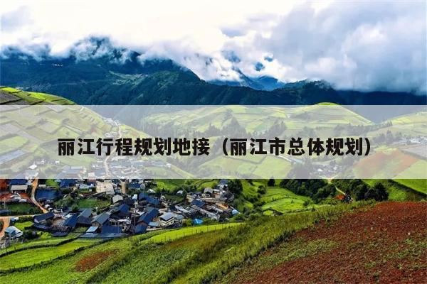 丽江行程规划地接（丽江市总体规划）