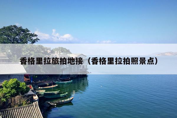 香格里拉旅拍地接（香格里拉拍照景点）