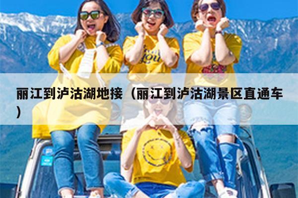 丽江到泸沽湖地接（丽江到泸沽湖景区直通车）