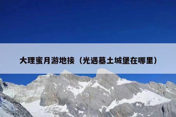大理蜜月游地接（光遇墓土城堡在哪里）