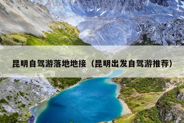 昆明自驾游落地地接（昆明出发自驾游推荐）