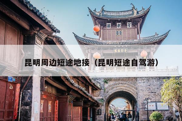 昆明周边短途地接（昆明短途自驾游）