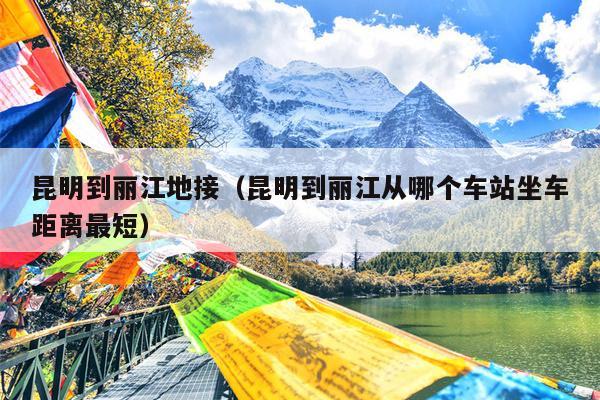 昆明到丽江地接（昆明到丽江从哪个车站坐车距离最短）