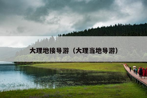 大理地接导游（大理当地导游）