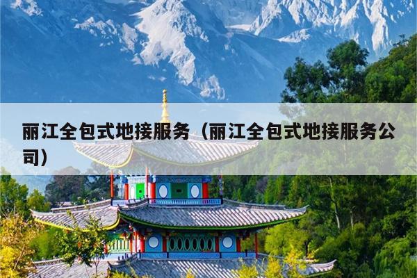 丽江全包式地接服务（丽江全包式地接服务公司）