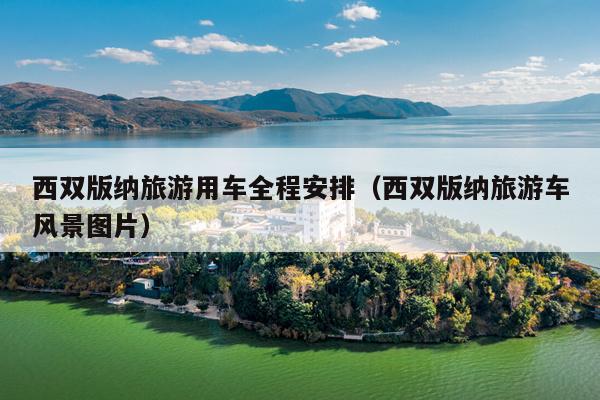 西双版纳旅游用车全程安排（西双版纳旅游车风景图片）