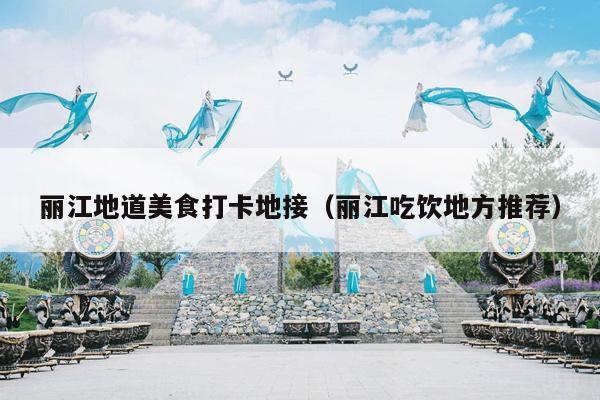 丽江地道美食打卡地接（丽江吃饮地方推荐）