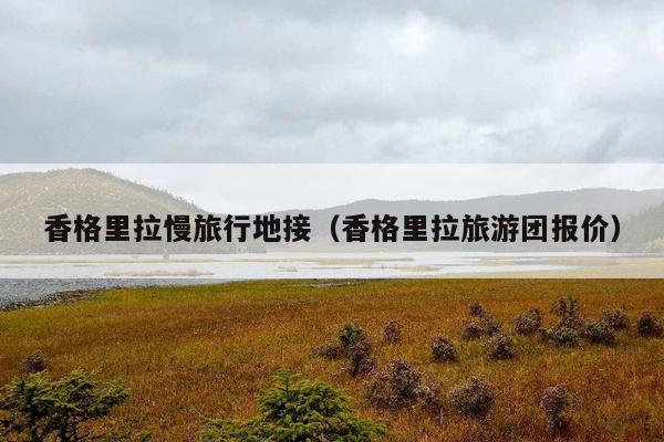 香格里拉慢旅行地接（香格里拉旅游团报价）