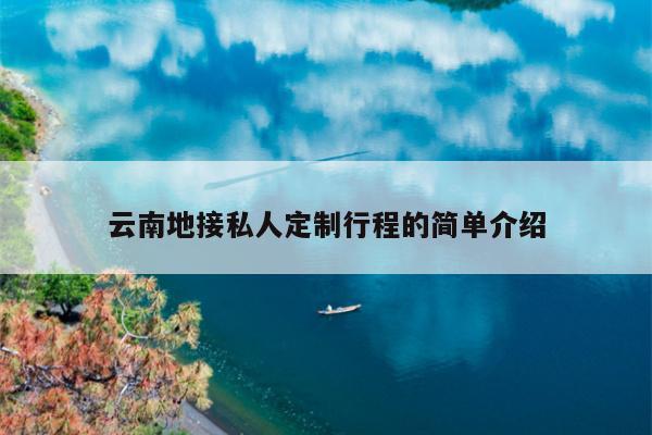 云南地接私人定制行程的简单介绍