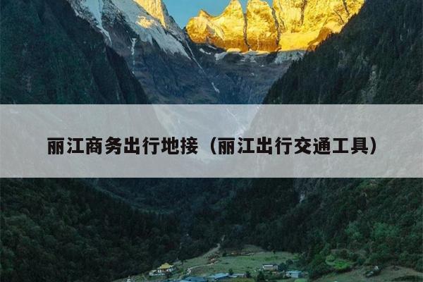 丽江商务出行地接（丽江出行交通工具）