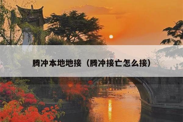 腾冲本地地接（腾冲接亡怎么接）