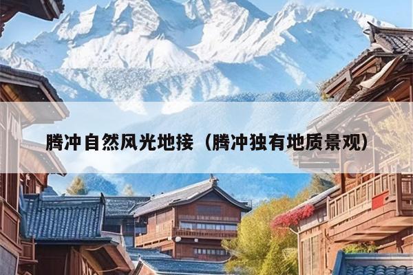 腾冲自然风光地接（腾冲独有地质景观）