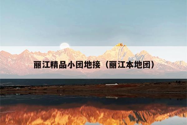 丽江精品小团地接（丽江本地团）
