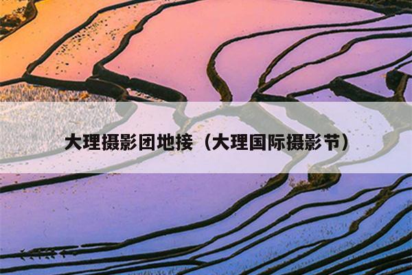 大理摄影团地接（大理国际摄影节）