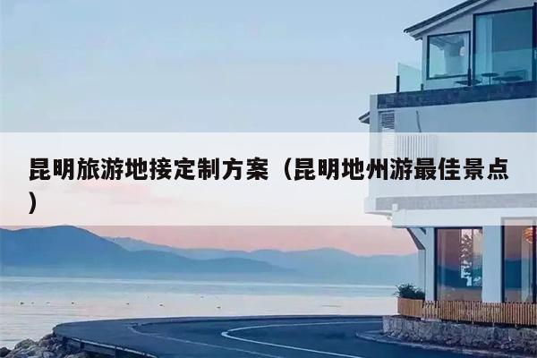 昆明旅游地接定制方案（昆明地州游最佳景点）