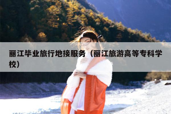 丽江毕业旅行地接服务（丽江旅游高等专科学校）