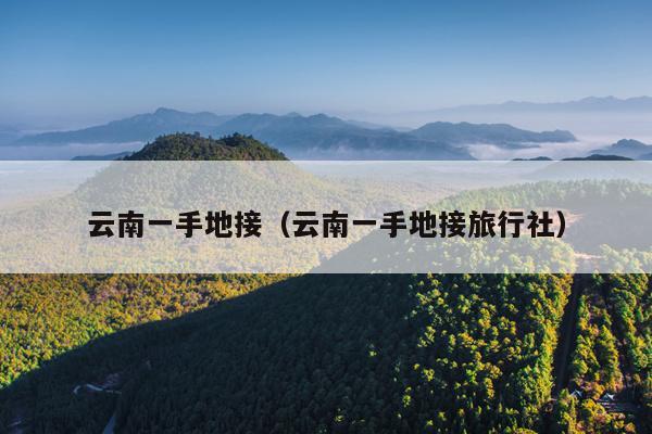 云南一手地接（云南一手地接旅行社）