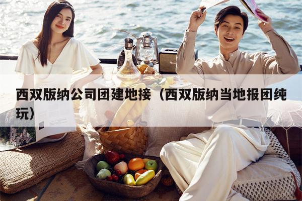 西双版纳公司团建地接（西双版纳当地报团纯玩）