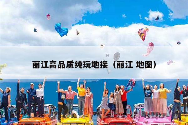 丽江高品质纯玩地接（丽江 地图）