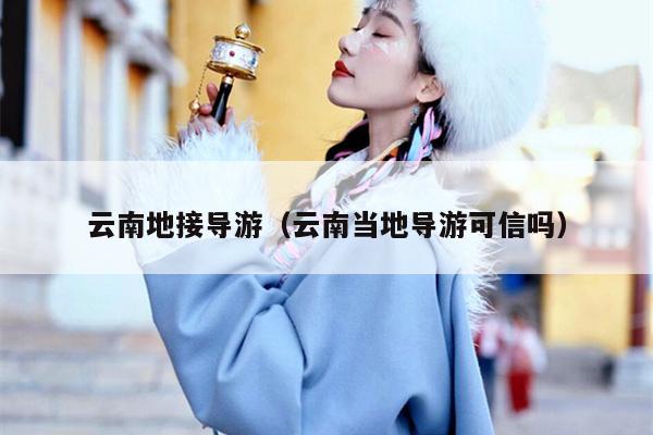 云南地接导游（云南当地导游可信吗）