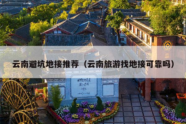 云南避坑地接推荐（云南旅游找地接可靠吗）