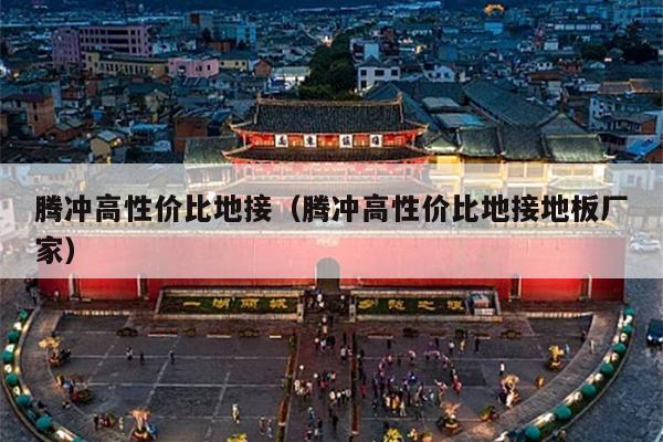 腾冲高性价比地接（腾冲高性价比地接地板厂家）